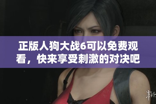 正版人狗大战6可以免费观看，快来享受刺激的对决吧！