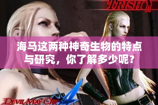 海马这两种神奇生物的特点与研究，你了解多少呢？