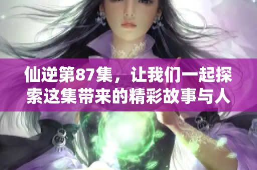 仙逆第87集，让我们一起探索这集带来的精彩故事与人物变化！