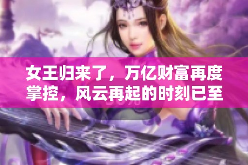 女王归来了，万亿财富再度掌控，风云再起的时刻已至