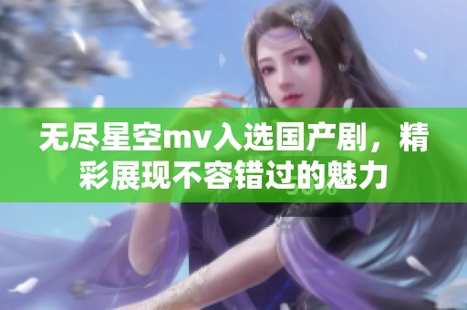 无尽星空mv入选国产剧，精彩展现不容错过的魅力
