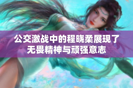 公交激战中的程晓柔展现了无畏精神与顽强意志