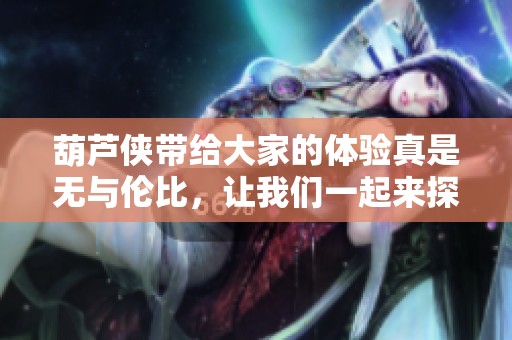 葫芦侠带给大家的体验真是无与伦比，让我们一起来探索这款应用的精彩内容吧