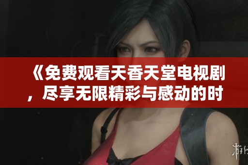 《免费观看天香天堂电视剧，尽享无限精彩与感动的时刻》
