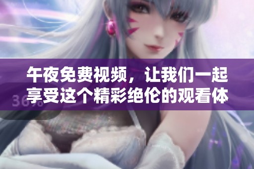 午夜免费视频，让我们一起享受这个精彩绝伦的观看体验吧