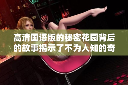 高清国语版的秘密花园背后的故事揭示了不为人知的奇妙世界