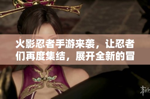 火影忍者手游来袭，让忍者们再度集结，展开全新的冒险征程