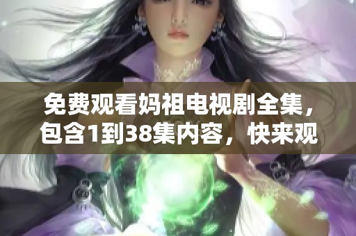 免费观看妈祖电视剧全集，包含1到38集内容，快来观看吧
