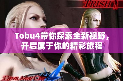Tobu4带你探索全新视野，开启属于你的精彩旅程