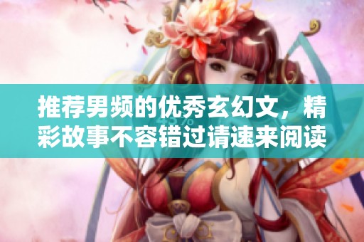 推荐男频的优秀玄幻文，精彩故事不容错过请速来阅读