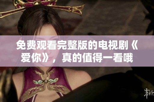免费观看完整版的电视剧《爱你》，真的值得一看哦