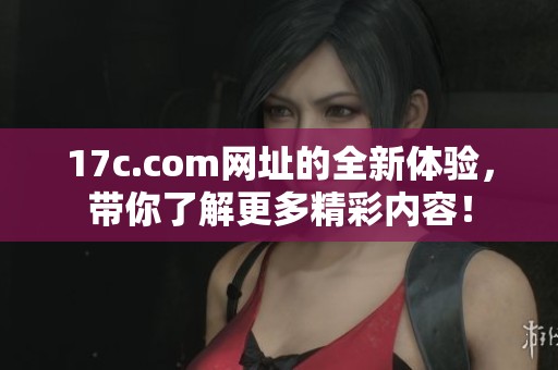 17c.com网址的全新体验，带你了解更多精彩内容！