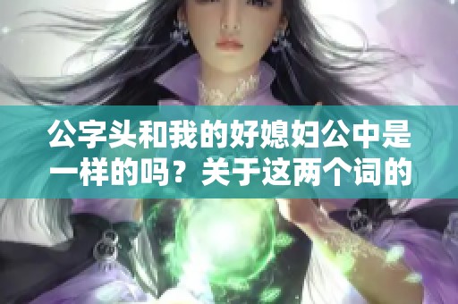 公字头和我的好媳妇公中是一样的吗？关于这两个词的探讨很有意思。