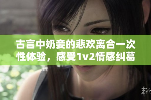 古言中奶妾的悲欢离合一次性体验，感受1v2情感纠葛的波澜壮阔
