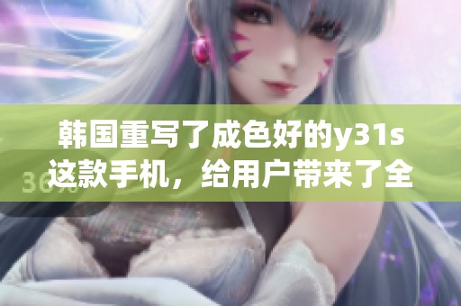 韩国重写了成色好的y31s这款手机，给用户带来了全新的体验与惊喜