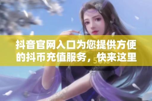 抖音官网入口为您提供方便的抖币充值服务，快来这里了解更多信息！