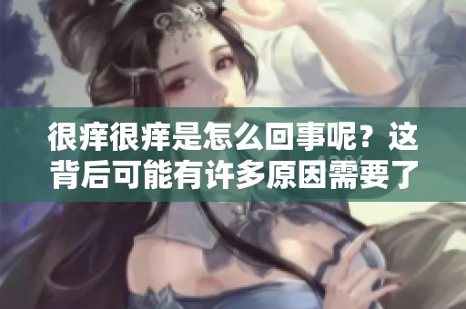 很痒很痒是怎么回事呢？这背后可能有许多原因需要了解。