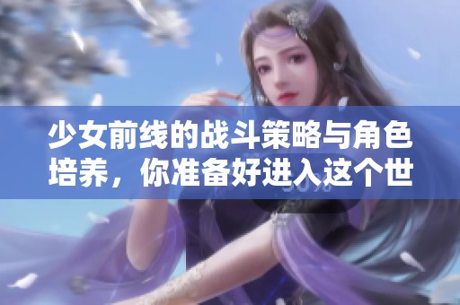 少女前线的战斗策略与角色培养，你准备好进入这个世界了吗