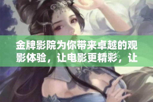 金牌影院为你带来卓越的观影体验，让电影更精彩，让回忆更美好