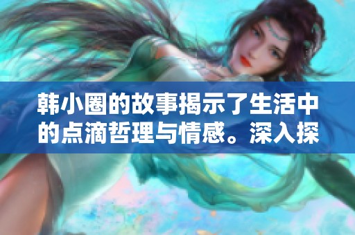 韩小圈的故事揭示了生活中的点滴哲理与情感。深入探讨韩小圈背后所传达的意义。