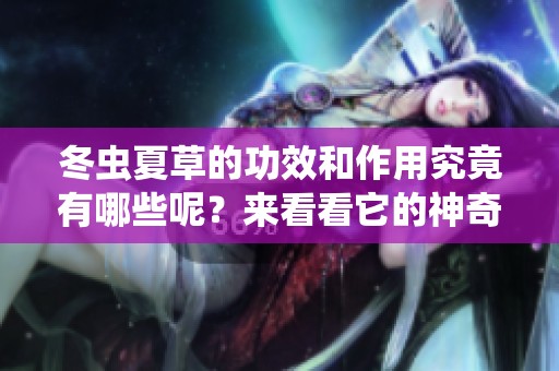 冬虫夏草的功效和作用究竟有哪些呢？来看看它的神奇之处吧