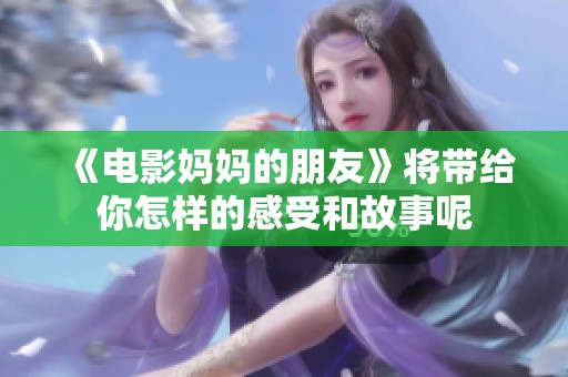 《电影妈妈的朋友》将带给你怎样的感受和故事呢