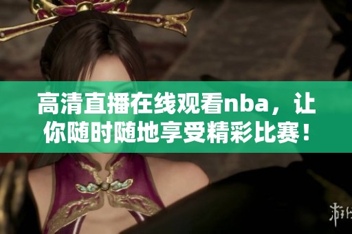 高清直播在线观看nba，让你随时随地享受精彩比赛！
