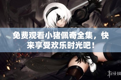 免费观看小猪佩奇全集，快来享受欢乐时光吧！