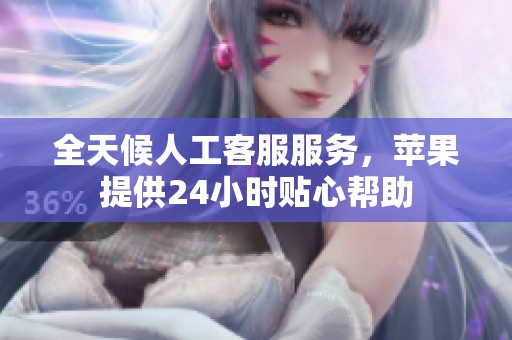 全天候人工客服服务，苹果提供24小时贴心帮助
