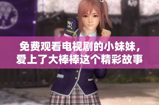 免费观看电视剧的小妹妹，爱上了大棒棒这个精彩故事