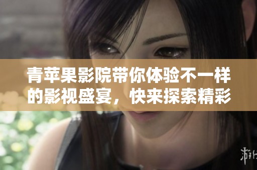 青苹果影院带你体验不一样的影视盛宴，快来探索精彩的电影世界吧