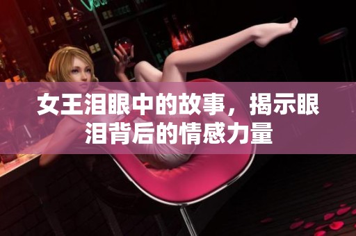 女王泪眼中的故事，揭示眼泪背后的情感力量