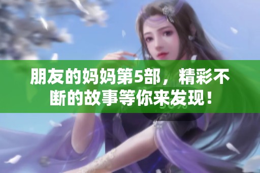 朋友的妈妈第5部，精彩不断的故事等你来发现！