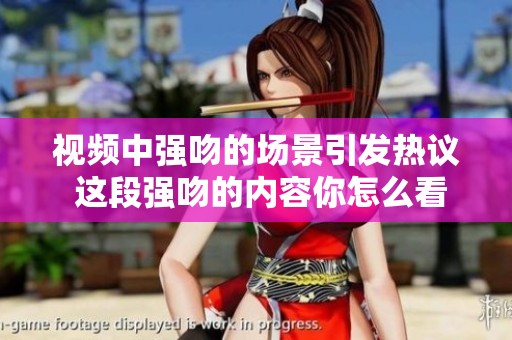 视频中强吻的场景引发热议 这段强吻的内容你怎么看呢