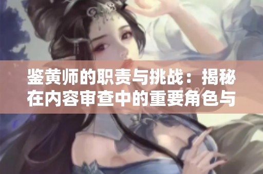鉴黄师的职责与挑战：揭秘在内容审查中的重要角色与价值