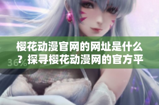 樱花动漫官网的网址是什么？探寻樱花动漫网的官方平台与最新动态。
