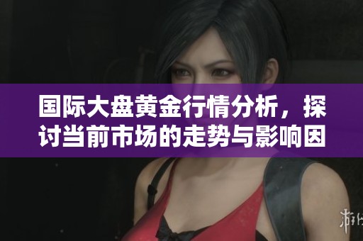 国际大盘黄金行情分析，探讨当前市场的走势与影响因素