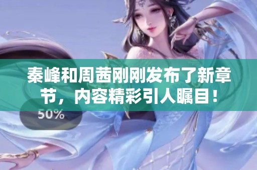 秦峰和周茜刚刚发布了新章节，内容精彩引人瞩目！