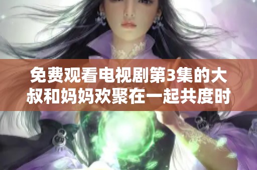 免费观看电视剧第3集的大叔和妈妈欢聚在一起共度时光