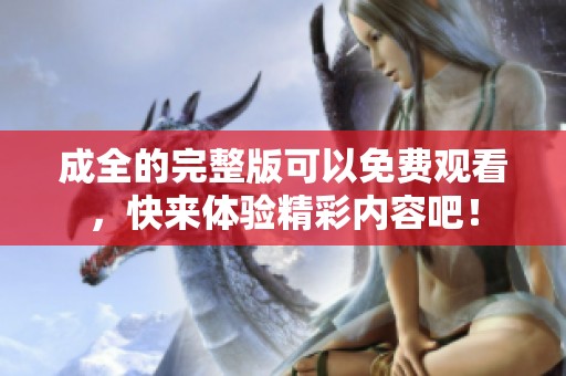 成全的完整版可以免费观看，快来体验精彩内容吧！