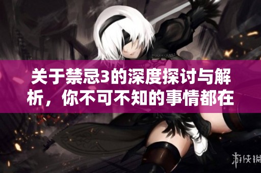 关于禁忌3的深度探讨与解析，你不可不知的事情都在这里