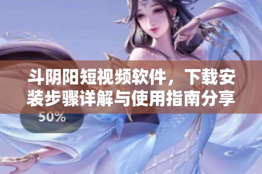 斗阴阳短视频软件，下载安装步骤详解与使用指南分享