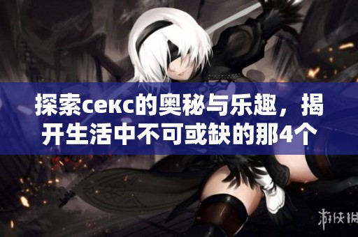 探索секс的奥秘与乐趣，揭开生活中不可或缺的那4个秘密