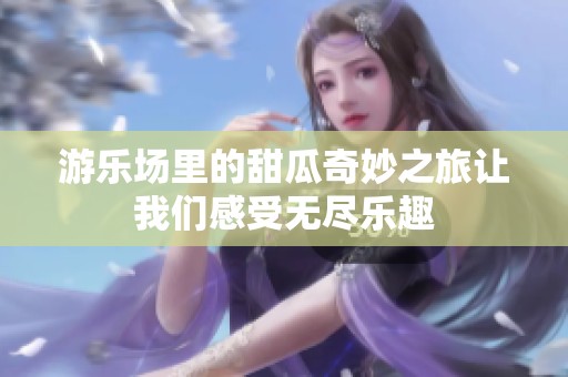 游乐场里的甜瓜奇妙之旅让我们感受无尽乐趣