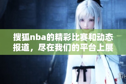 搜狐nba的精彩比赛和动态报道，尽在我们的平台上展示给你