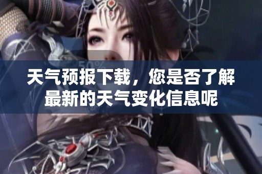 天气预报下载，您是否了解最新的天气变化信息呢