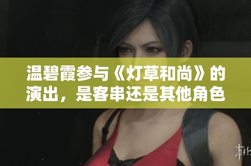 温碧霞参与《灯草和尚》的演出，是客串还是其他角色呢