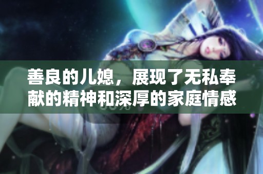 善良的儿媳，展现了无私奉献的精神和深厚的家庭情感