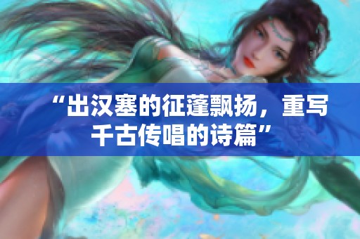 “出汉塞的征蓬飘扬，重写千古传唱的诗篇”