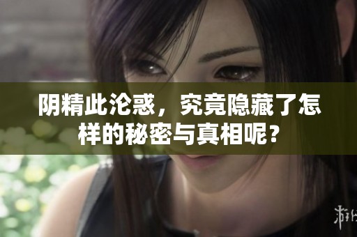 阴精此沦惑，究竟隐藏了怎样的秘密与真相呢？